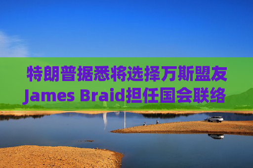 特朗普据悉将选择万斯盟友James Braid担任国会联络人
