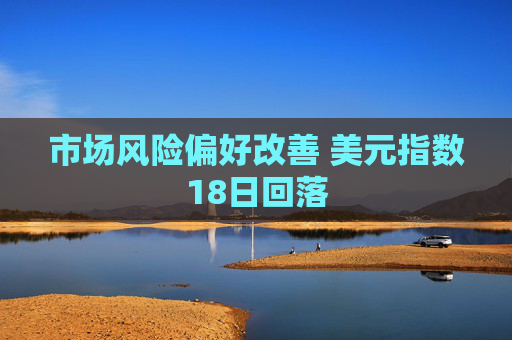 市场风险偏好改善 美元指数18日回落