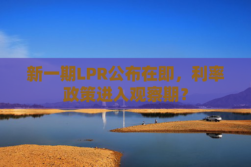 新一期LPR公布在即，利率政策进入观察期？