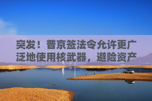 突发！普京签法令允许更广泛地使用核武器，避险资产上涨，欧美股市跳水