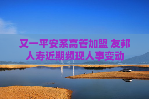 又一平安系高管加盟 友邦人寿近期频现人事变动