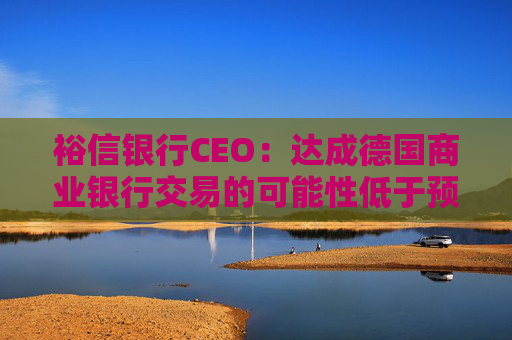 裕信银行CEO：达成德国商业银行交易的可能性低于预期