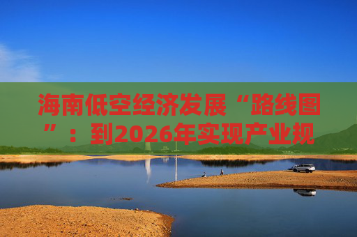海南低空经济发展“路线图”：到2026年实现产业规模300亿元