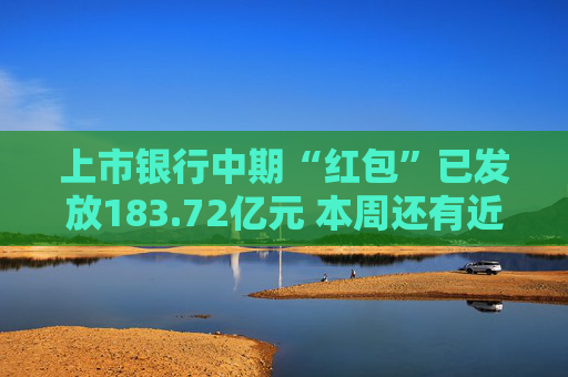 上市银行中期“红包”已发放183.72亿元 本周还有近40亿元将“到账”