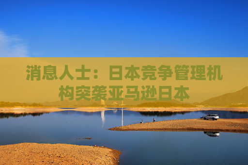 消息人士：日本竞争管理机构突袭亚马逊日本