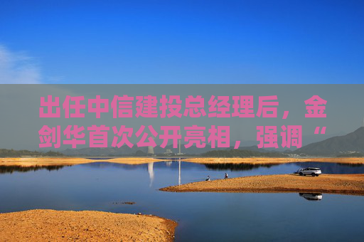 出任中信建投总经理后，金剑华首次公开亮相，强调“三个信心”