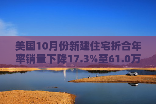 美国10月份新建住宅折合年率销量下降17.3%至61.0万套