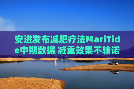 安进发布减肥疗法MariTide中期数据 减重效果不输诺礼