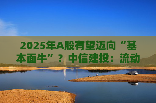 2025年A股有望迈向“基本面牛”？中信建投：流动性支持是关键