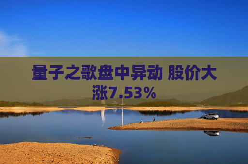 量子之歌盘中异动 股价大涨7.53%