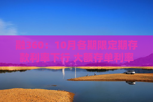 融360：10月各期限定期存款利率下行 大额存单利率进入“1”字头