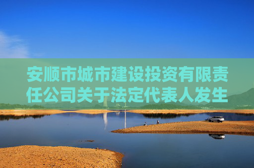 安顺市城市建设投资有限责任公司关于法定代表人发生变更的公告