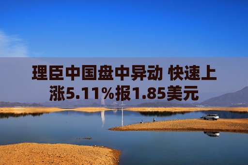 理臣中国盘中异动 快速上涨5.11%报1.85美元