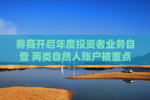 券商开启年度投资者业务自查 两类自然人账户被重点关注