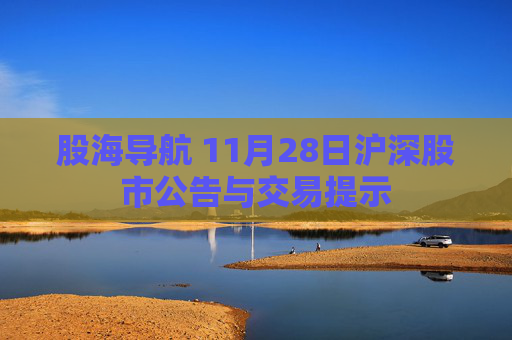 股海导航 11月28日沪深股市公告与交易提示