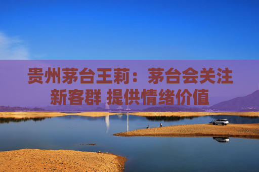 贵州茅台王莉：茅台会关注新客群 提供情绪价值