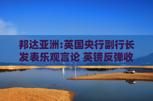 邦达亚洲:英国央行副行长发表乐观言论 英镑反弹收涨