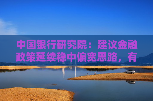 中国银行研究院：建议金融政策延续稳中偏宽思路，有效满足实体经济融资需求