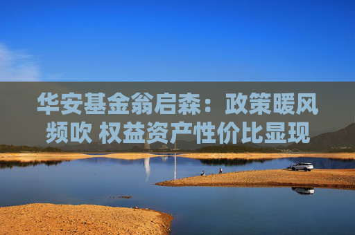 华安基金翁启森：政策暖风频吹 权益资产性价比显现