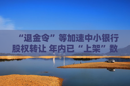 “退金令”等加速中小银行股权转让 年内已“上架”数千笔