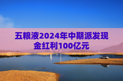 五粮液2024年中期派发现金红利100亿元