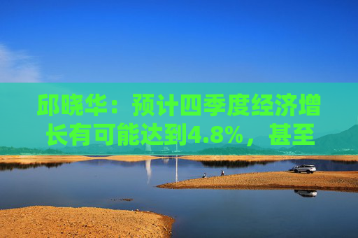 邱晓华：预计四季度经济增长有可能达到4.8%，甚至不排除接近5%