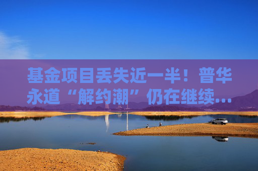 基金项目丢失近一半！普华永道“解约潮”仍在继续……