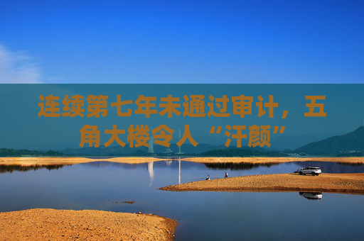 连续第七年未通过审计，五角大楼令人“汗颜”