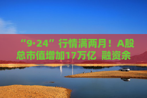 “9·24”行情满两月！A股总市值增加17万亿  融资余额创近9年新高