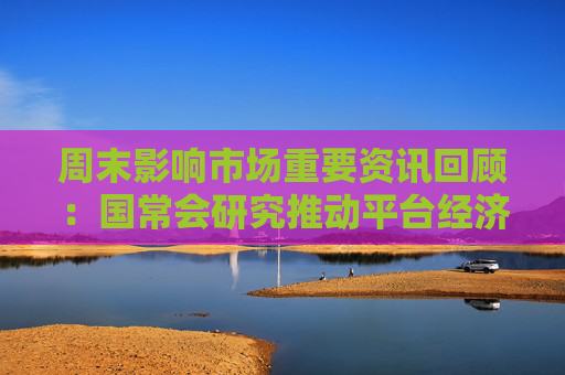 周末影响市场重要资讯回顾：国常会研究推动平台经济健康发展有关工作
