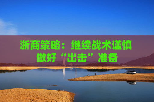 浙商策略：继续战术谨慎 做好“出击”准备
