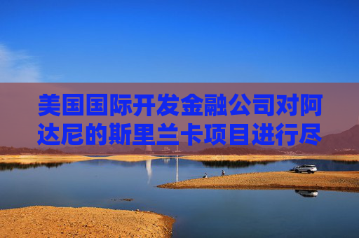 美国国际开发金融公司对阿达尼的斯里兰卡项目进行尽职调查