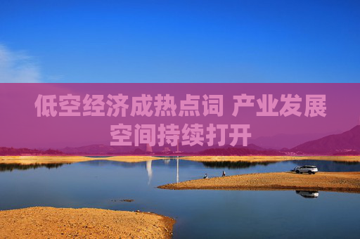 低空经济成热点词 产业发展空间持续打开