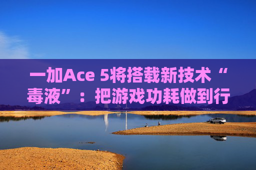 一加Ace 5将搭载新技术“毒液”：把游戏功耗做到行业最低