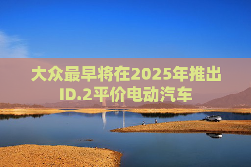 大众最早将在2025年推出ID.2平价电动汽车