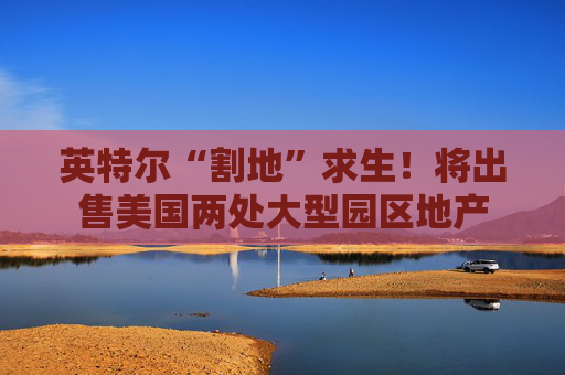 英特尔“割地”求生！将出售美国两处大型园区地产