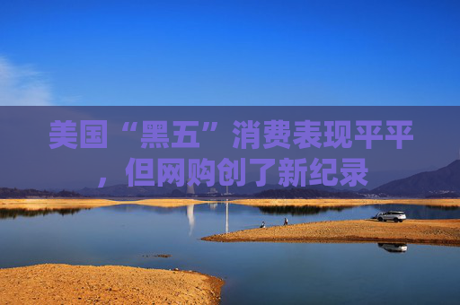 美国“黑五”消费表现平平，但网购创了新纪录