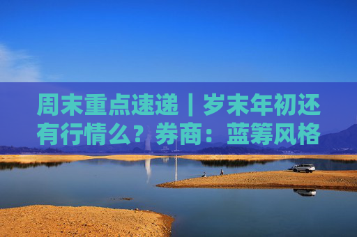 周末重点速递｜岁末年初还有行情么？券商：蓝筹风格指数有望获更正面支撑，加仓“智安医”方向
