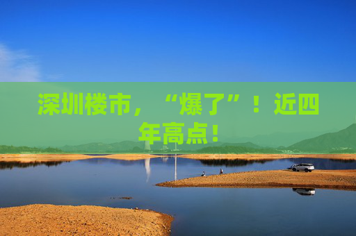 深圳楼市，“爆了”！近四年高点！