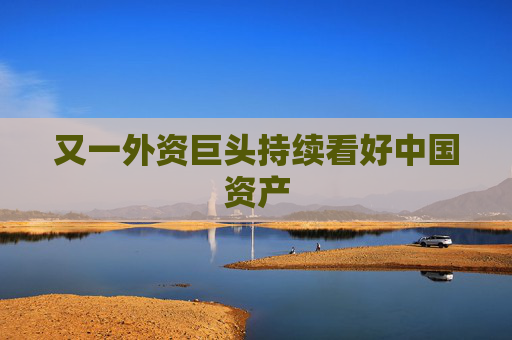 又一外资巨头持续看好中国资产