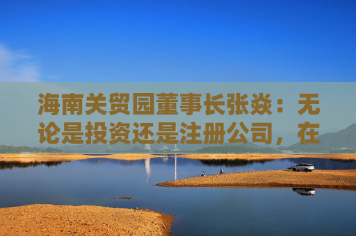 海南关贸园董事长张焱：无论是投资还是注册公司，在海南都有非常大的便利性