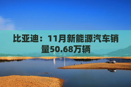 比亚迪：11月新能源汽车销量50.68万辆