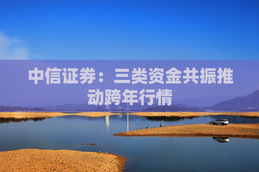 中信证券：三类资金共振推动跨年行情