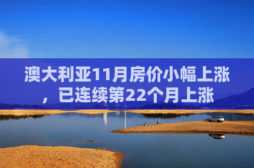 澳大利亚11月房价小幅上涨，已连续第22个月上涨