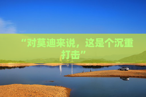 “对莫迪来说，这是个沉重打击”