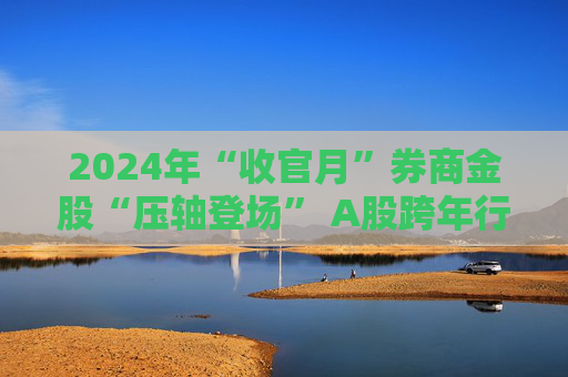 2024年“收官月”券商金股“压轴登场” A股跨年行情值得期待