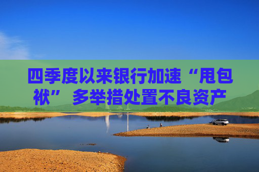 四季度以来银行加速“甩包袱” 多举措处置不良资产