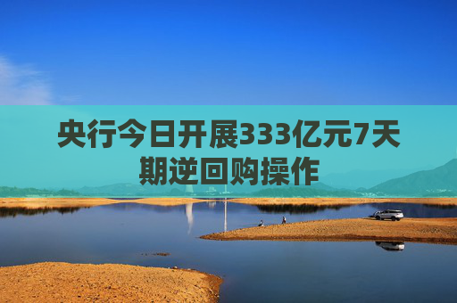央行今日开展333亿元7天期逆回购操作