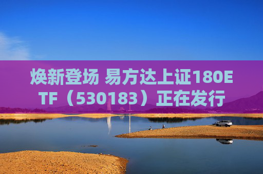 焕新登场 易方达上证180ETF（530183）正在发行