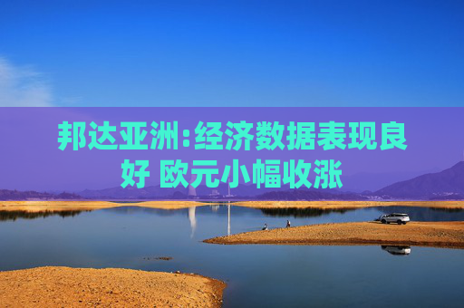 邦达亚洲:经济数据表现良好 欧元小幅收涨